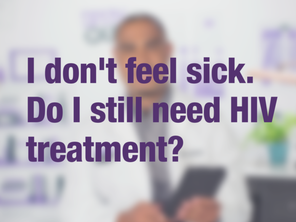 Video thumbnail of doctor with text overlay reading "I don't feel sick. Do I still need HIV treatment?"